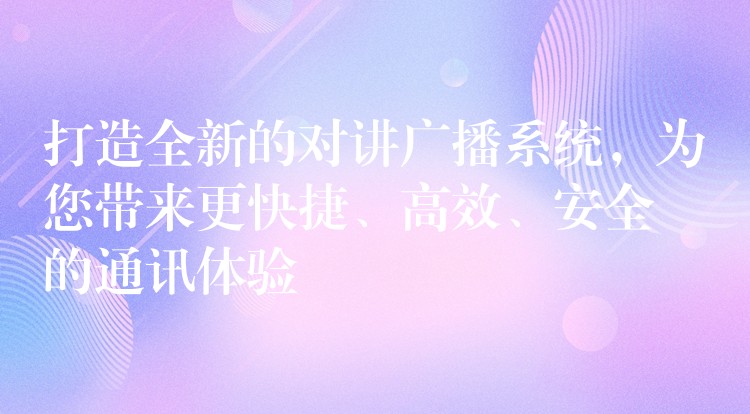 打造全新的對(duì)講廣播系統(tǒng)，為您帶來(lái)更快捷、高效、安全的通訊體驗(yàn)