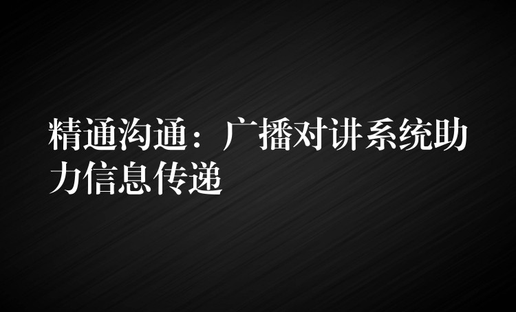  精通溝通：廣播對講系統(tǒng)助力信息傳遞