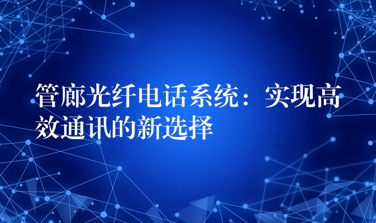 管廊光纖電話系統(tǒng)：實現(xiàn)高效通訊的新選擇