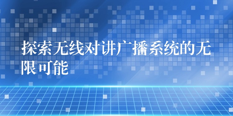  探索無(wú)線對(duì)講廣播系統(tǒng)的無(wú)限可能