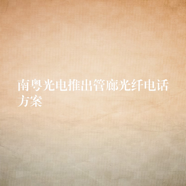  南粵光電推出管廊光纖電話方案