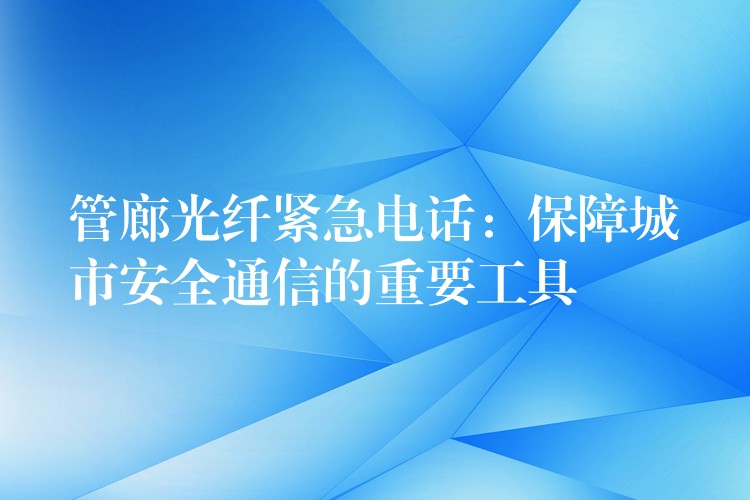  管廊光纖緊急電話：保障城市安全通信的重要工具