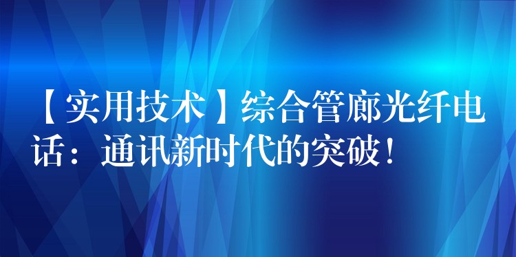  【實用技術(shù)】綜合管廊光纖電話：通訊新時代的突破！