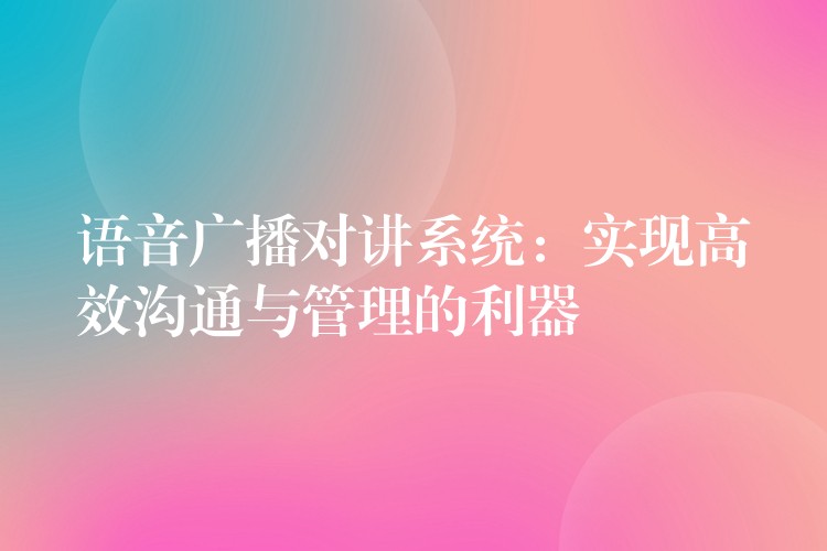  語音廣播對講系統(tǒng)：實(shí)現(xiàn)高效溝通與管理的利器