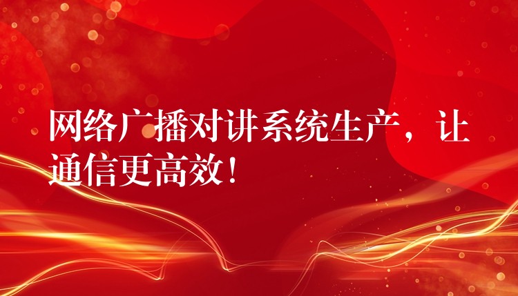  網(wǎng)絡(luò)廣播對講系統(tǒng)生產(chǎn)，讓通信更高效！