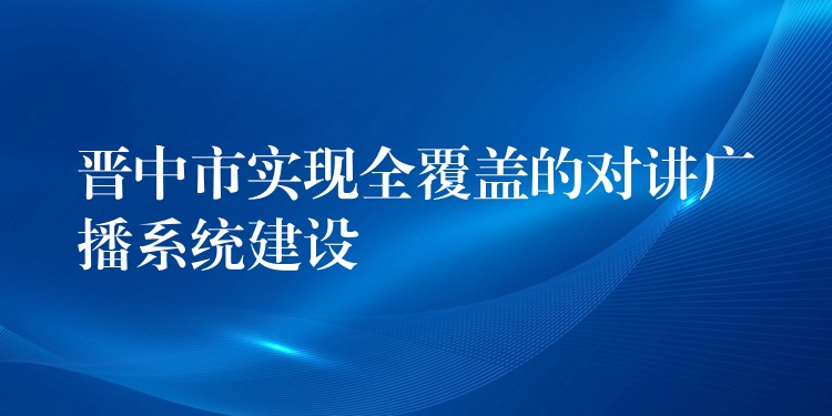  晉中市實(shí)現(xiàn)全覆蓋的對講廣播系統(tǒng)建設(shè)