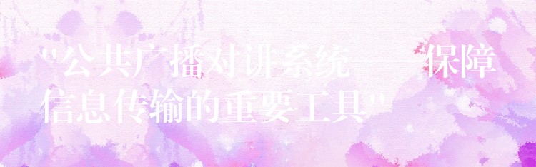  “公共廣播對講系統(tǒng)——保障信息傳輸?shù)闹匾ぞ?#8221;