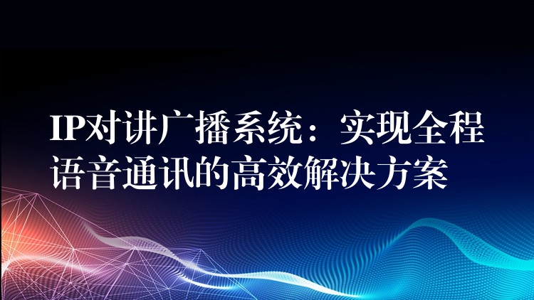  IP對(duì)講廣播系統(tǒng)：實(shí)現(xiàn)全程語音通訊的高效解決方案
