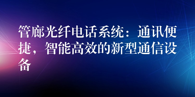  管廊光纖電話系統(tǒng)：通訊便捷，智能高效的新型通信設(shè)備