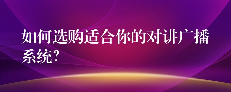  如何選購適合你的對講廣播系統(tǒng)？