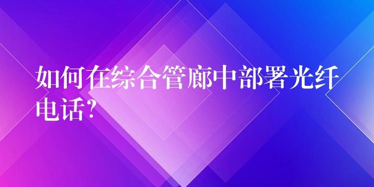  如何在綜合管廊中部署光纖電話？