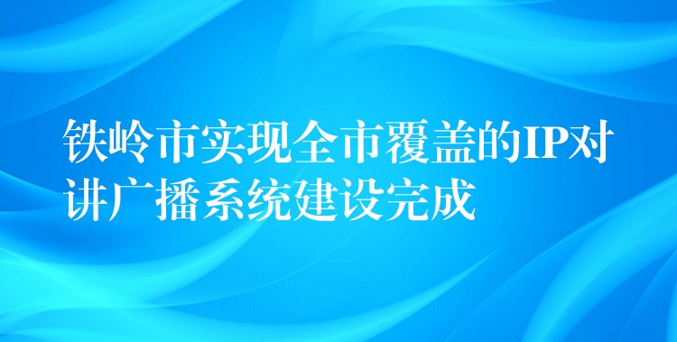  鐵嶺市實(shí)現(xiàn)全市覆蓋的IP對(duì)講廣播系統(tǒng)建設(shè)完成