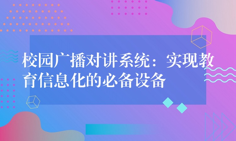  校園廣播對講系統(tǒng)：實(shí)現(xiàn)教育信息化的必備設(shè)備
