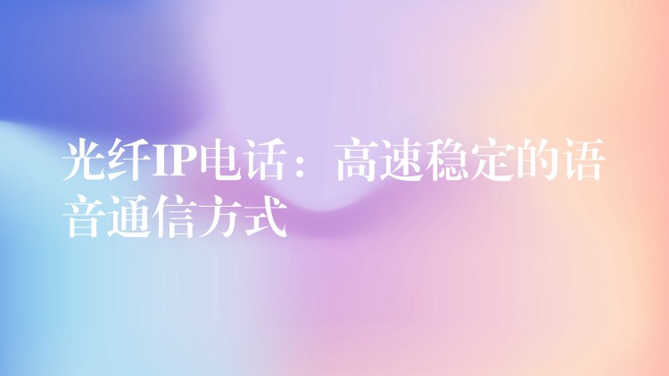  光纖IP電話：高速穩(wěn)定的語音通信方式