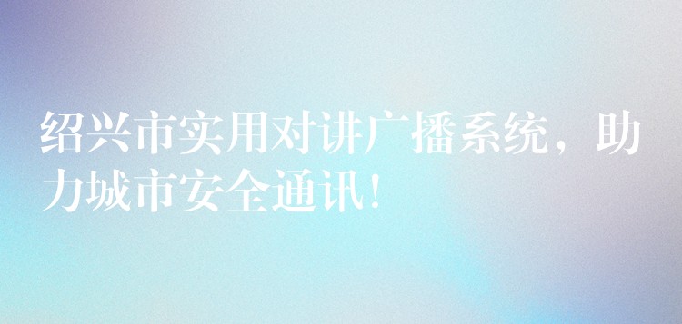  紹興市實(shí)用對(duì)講廣播系統(tǒng)，助力城市安全通訊！