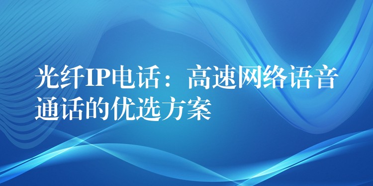  光纖IP電話：高速網(wǎng)絡(luò)語音通話的優(yōu)選方案