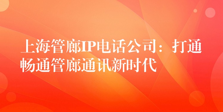  上海管廊IP電話公司：打通暢通管廊通訊新時代