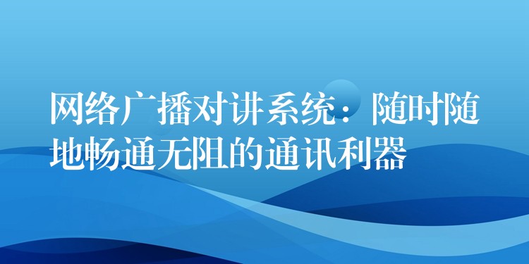  網絡廣播對講系統(tǒng)：隨時隨地暢通無阻的通訊利器