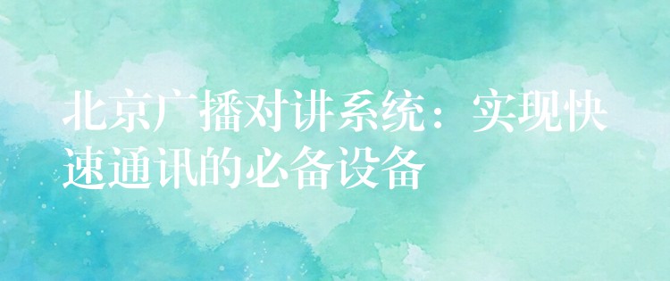  北京廣播對講系統(tǒng)：實現(xiàn)快速通訊的必備設備