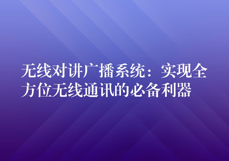  無線對講廣播系統(tǒng)：實現(xiàn)全方位無線通訊的必備利器