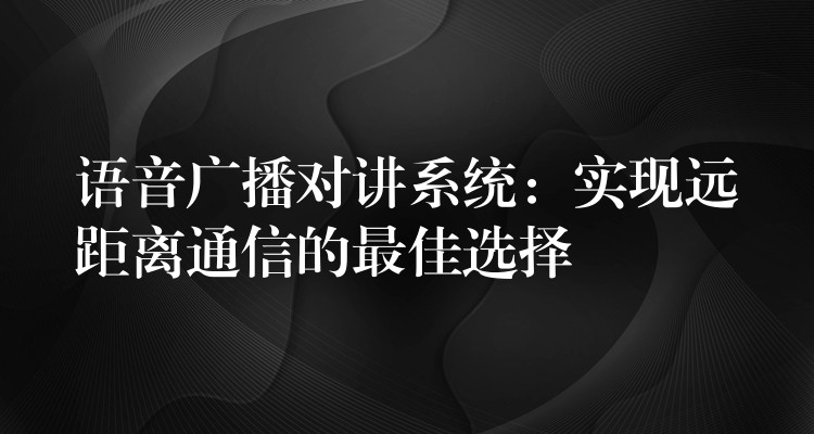  語(yǔ)音廣播對(duì)講系統(tǒng)：實(shí)現(xiàn)遠(yuǎn)距離通信的最佳選擇