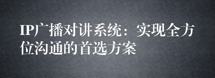  IP廣播對講系統(tǒng)：實(shí)現(xiàn)全方位溝通的首選方案