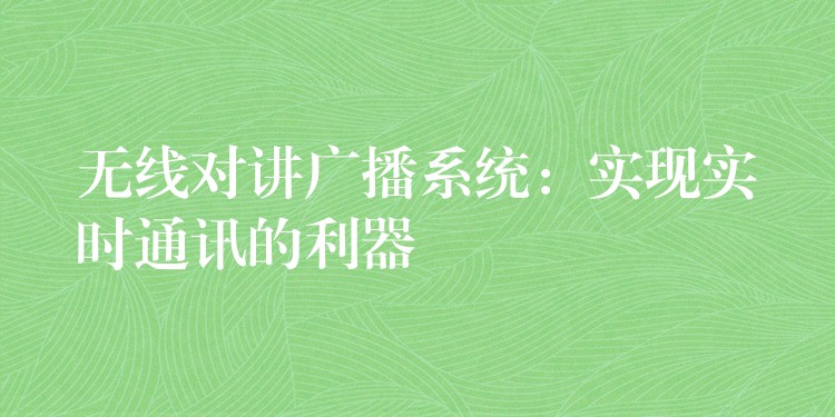  無(wú)線對(duì)講廣播系統(tǒng)：實(shí)現(xiàn)實(shí)時(shí)通訊的利器