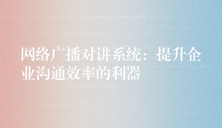  網(wǎng)絡(luò)廣播對講系統(tǒng)：提升企業(yè)溝通效率的利器