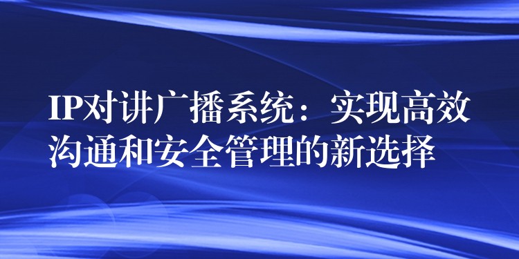 IP對講廣播系統(tǒng)：實現(xiàn)高效溝通和安全管理的新選擇