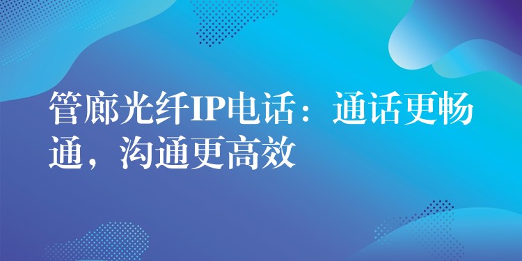  管廊光纖IP電話：通話更暢通，溝通更高效