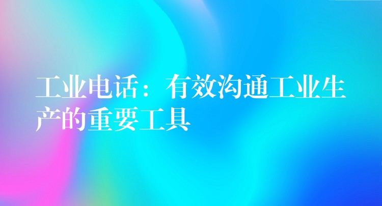  工業(yè)電話：有效溝通工業(yè)生產(chǎn)的重要工具