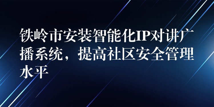  鐵嶺市安裝智能化IP對(duì)講廣播系統(tǒng)，提高社區(qū)安全管理水平