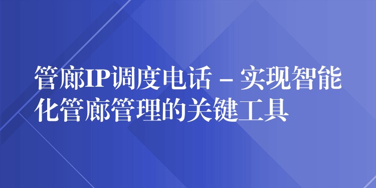  管廊IP調(diào)度電話 – 實(shí)現(xiàn)智能化管廊管理的關(guān)鍵工具