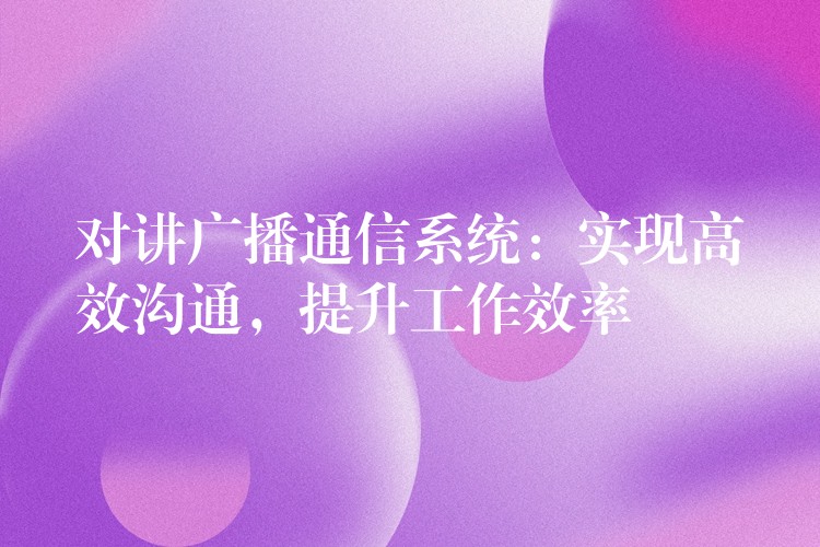  對(duì)講廣播通信系統(tǒng)：實(shí)現(xiàn)高效溝通，提升工作效率