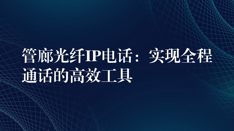  管廊光纖IP電話：實(shí)現(xiàn)全程通話的高效工具