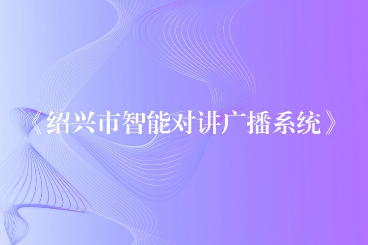  《紹興市智能對(duì)講廣播系統(tǒng)》