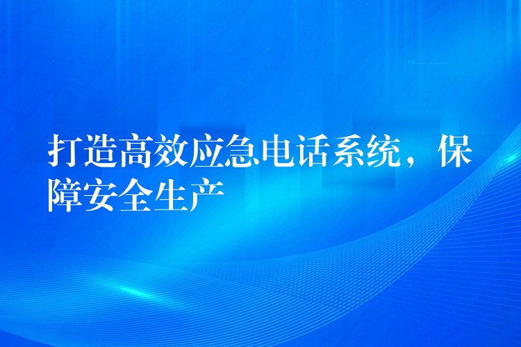  打造高效應(yīng)急電話系統(tǒng)，保障安全生產(chǎn)