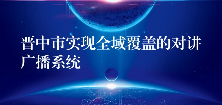  晉中市實(shí)現(xiàn)全域覆蓋的對(duì)講廣播系統(tǒng)