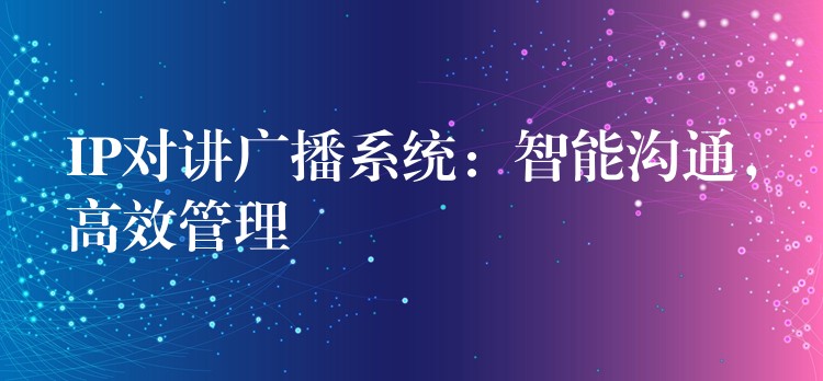  IP對講廣播系統(tǒng)：智能溝通，高效管理