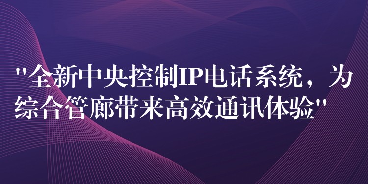  “全新中央控制IP電話系統(tǒng)，為綜合管廊帶來高效通訊體驗”