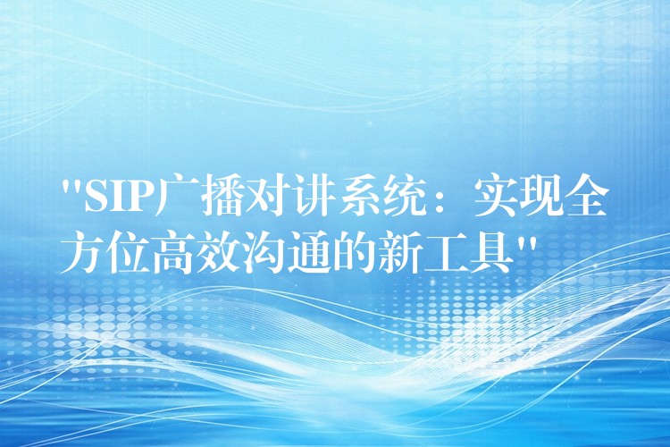  “SIP廣播對講系統(tǒng)：實現(xiàn)全方位高效溝通的新工具”
