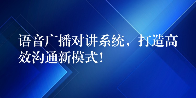  語音廣播對講系統(tǒng)，打造高效溝通新模式！