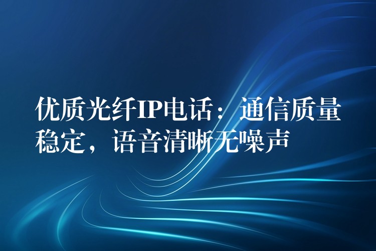 優(yōu)質(zhì)光纖IP電話：通信質(zhì)量穩(wěn)定，語音清晰無噪聲