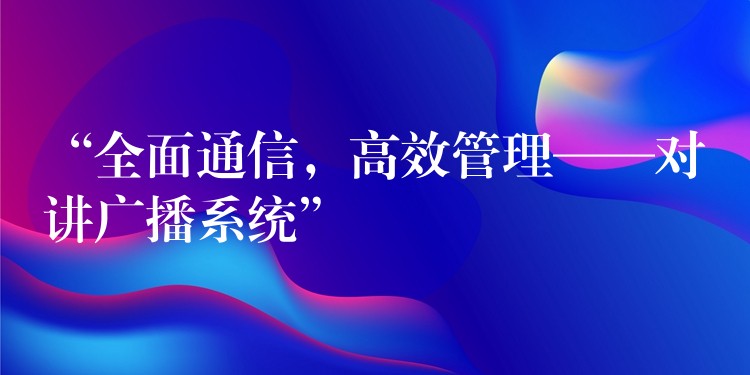  “全面通信，高效管理——對(duì)講廣播系統(tǒng)”