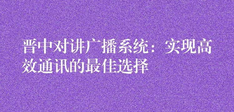  晉中對講廣播系統(tǒng)：實現(xiàn)高效通訊的最佳選擇