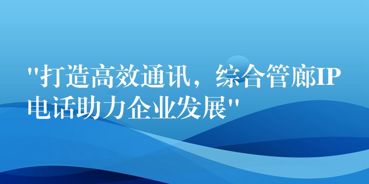  “打造高效通訊，綜合管廊IP電話助力企業(yè)發(fā)展”