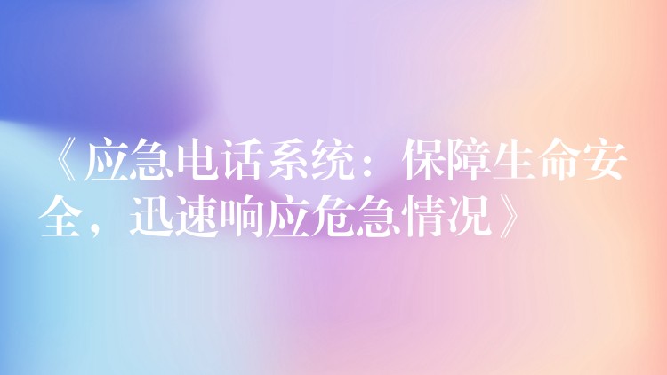  《應(yīng)急電話系統(tǒng)：保障生命安全，迅速響應(yīng)危急情況》