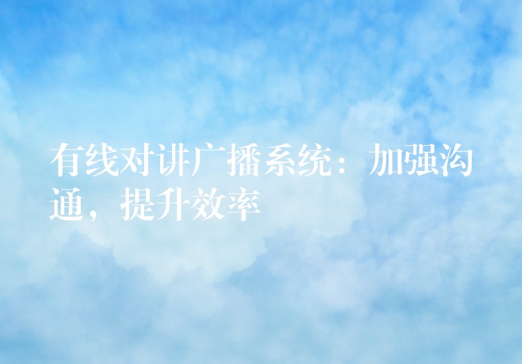  有線對(duì)講廣播系統(tǒng)：加強(qiáng)溝通，提升效率