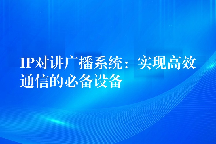  IP對講廣播系統(tǒng)：實(shí)現(xiàn)高效通信的必備設(shè)備