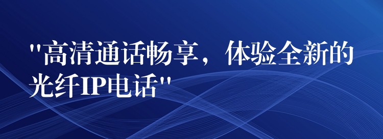  “高清通話暢享，體驗全新的光纖IP電話”